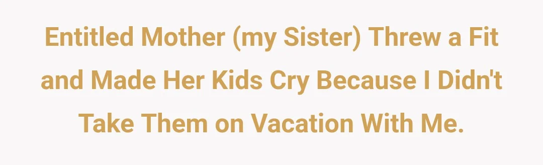 Entitled Mother (my sister) threw a fit and made her kids cry because I didn't take them on vacation with me.