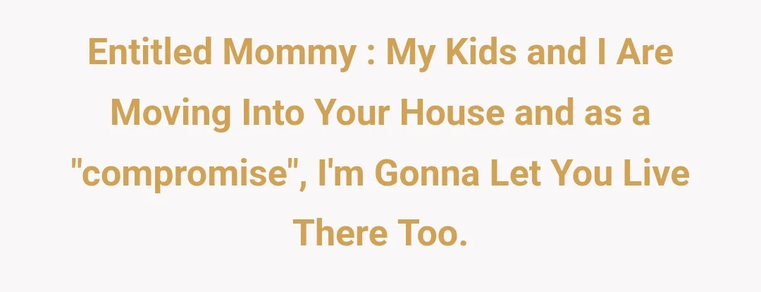 Entitled Mommy : My kids and I are moving into your house and as a "compromise", I'm gonna let you live there too.
