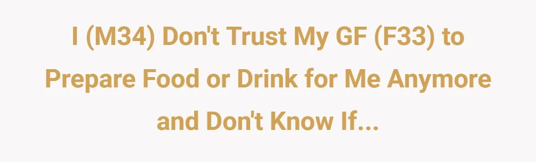 I (m34) don't trust my gf (f33) to prepare food or drink for me anymore and don't know if