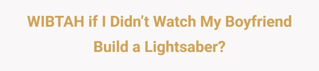 WIBTAH if I didn’t watch my boyfriend build a lightsaber?