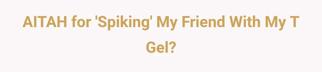AITAH for 'spiking' my friend with my T gel?