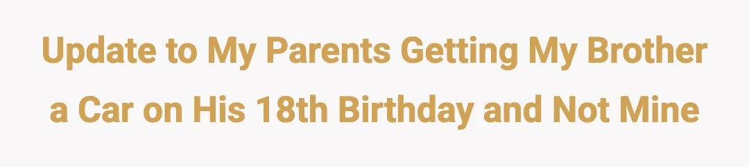 Update to my parents getting my brother a car on his 18th birthday and not mine