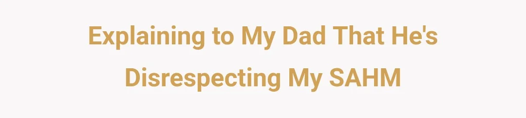 Explaining to my dad that he's disrespecting my SAHM