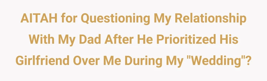 AITAH for questioning my relationship with my dad after he prioritized his girlfriend over me during my “wedding”?