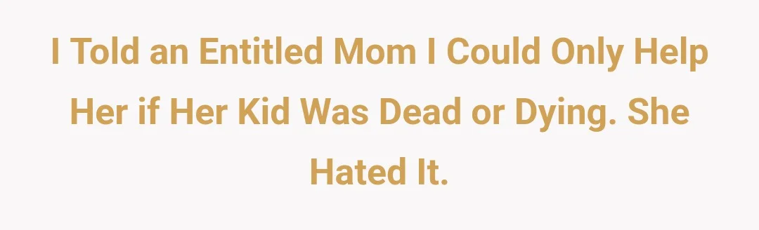 I told an entitled mom I could only help her if her kid was dead or dying. She hated it.