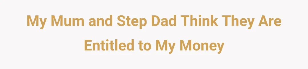 My mum and step dad think they are entitled to my money