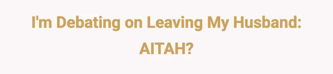 I'm debating on leaving my husband AITAH
