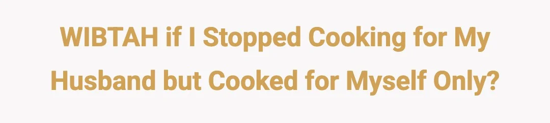 WIBTAH If I stopped cooking for my husband but cooked for myself only?