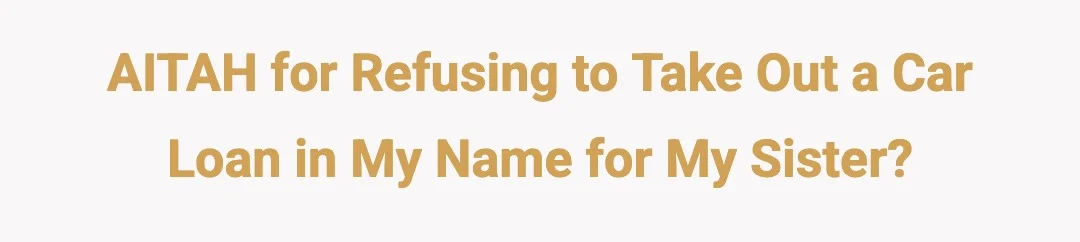 AITAH for refusing to take out a car loan in my name for my sister?