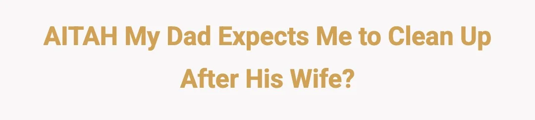 AITAH My dad expects me to clean up after his wife?