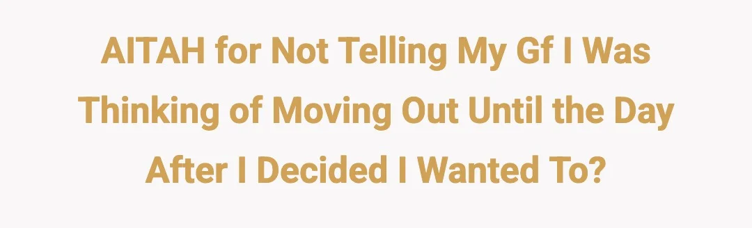 AITAH for not telling my gf I was thinking of moving out until the day after I decided I wanted to?