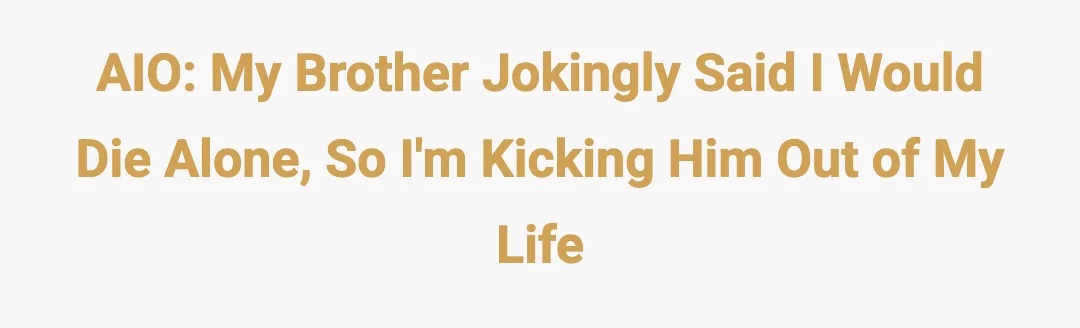 AIO My brother jokingly said I would die alone, so I'm kicking him out of my life