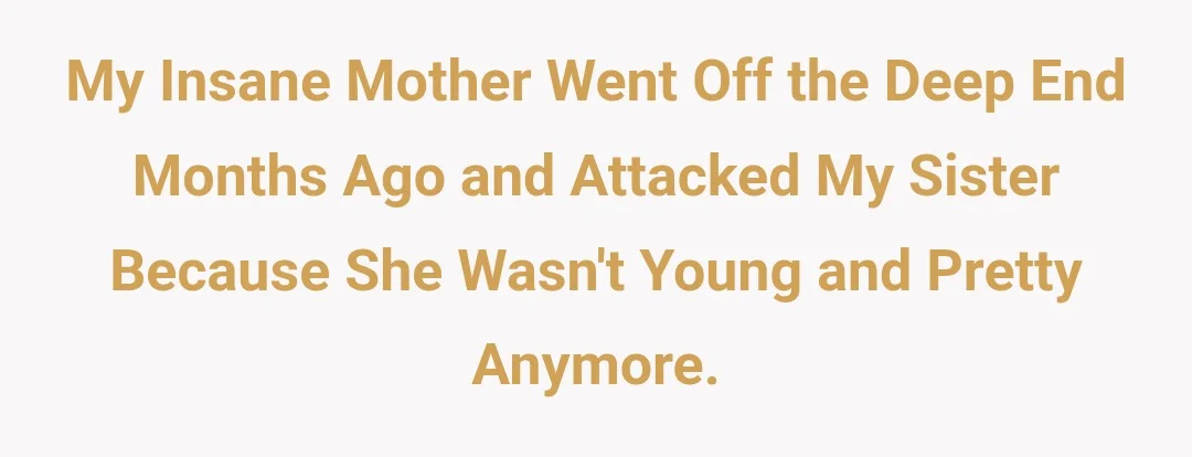 My insane mother went off the deep end months ago and attacked my sister because she wasn't young and pretty anymore.