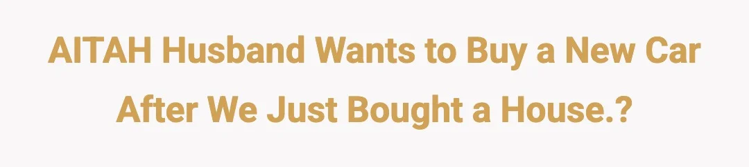 AITAH husband wants to buy a new car after we just bought a house.?