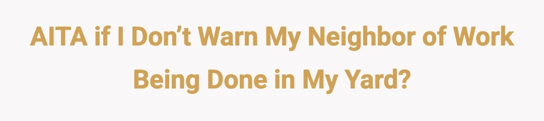 AITA if I don’t warn my neighbor of work being done in my yard?