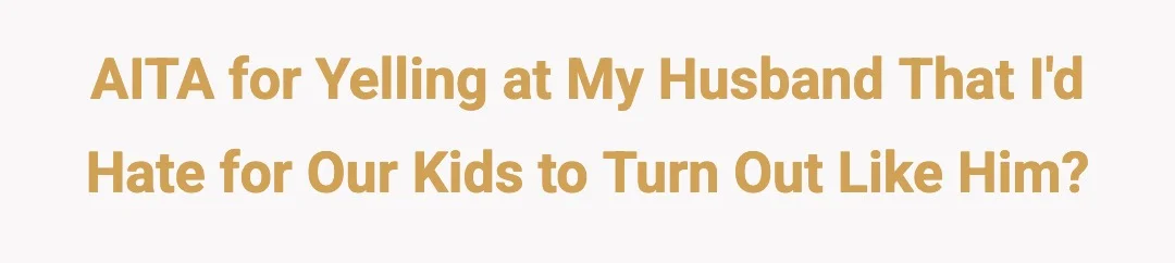 AITA for yelling at my husband that'd I hate for our kids to turn out like him?