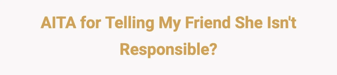 AITA For telling my friend she isn't  responsible?