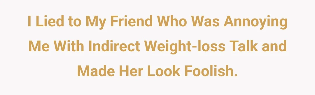 I lied to my friend who was annoying me with indirect weight-loss talk and made her look foolish.