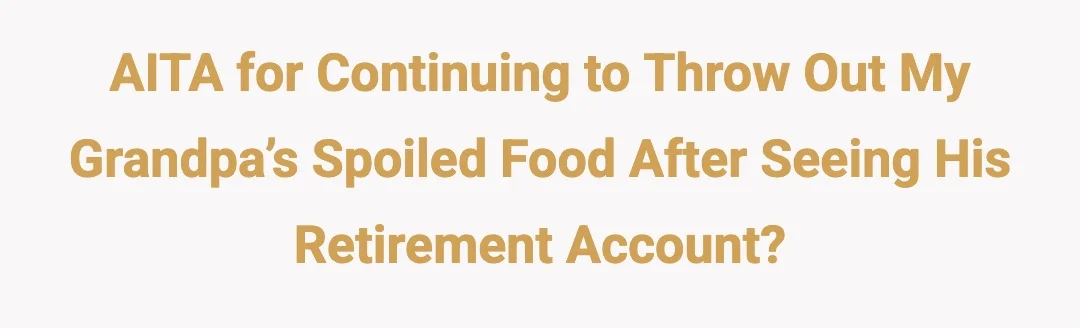 AITA for continuing to throw out my grandpa’s spoiled food after seeing his retirement account?