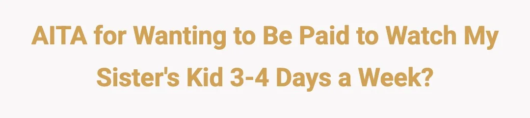AITA for wanting to be paid to watch my sisters kid for 3-4 days a week.?