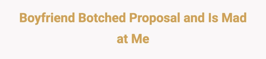 Boyfriend botched proposal and is mad at ME.