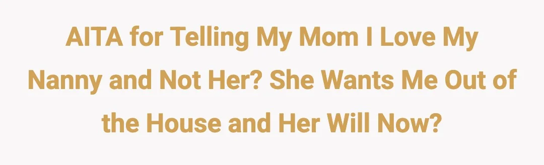 AITA for telling my mom I love my nanny and not her? She wants me out of the house and her will now?