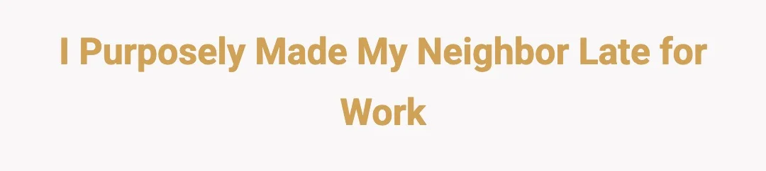 I purposely made my neighbor late for work