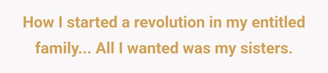 How I started a revolution in my entitled family... All I wanted was my sisters.