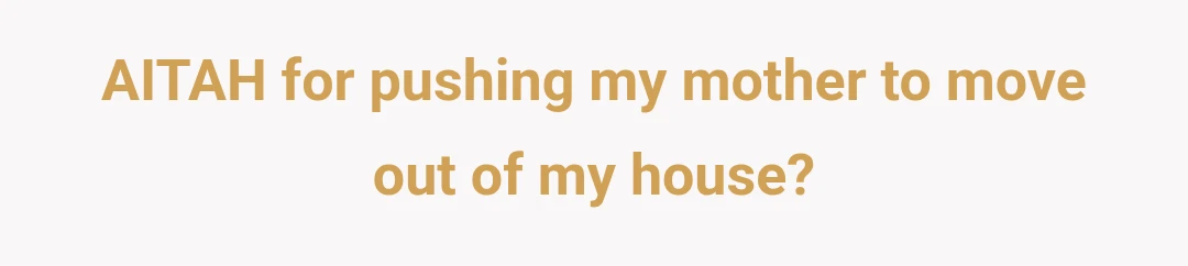 AITAH for pushing my mother to move out of my house?