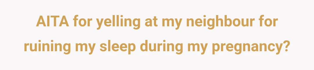 AITA for yelling at my neighbour for ruining my sleep during my pregnancy?