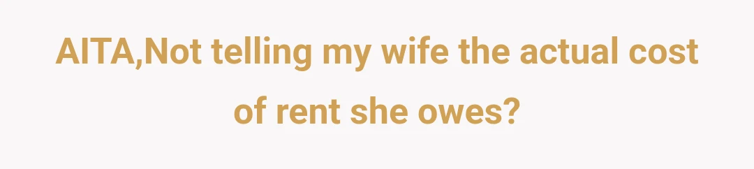 AITA,Not telling my wife the actual cost of rent she owes?