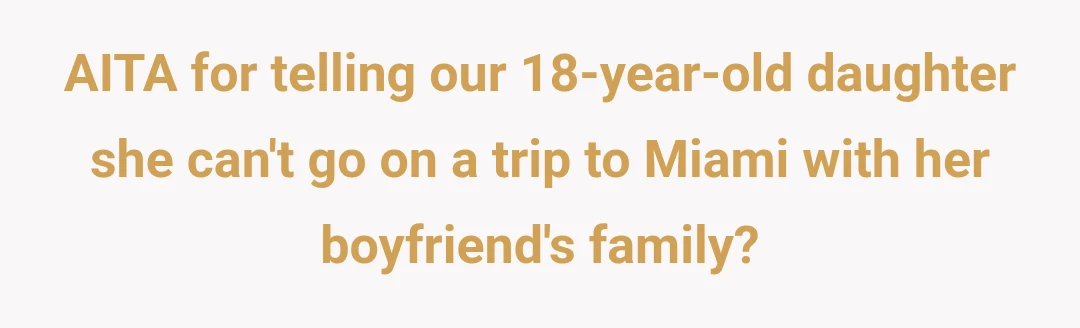 AITA for telling our 18-year-old daughter she can't go on a trip to Miami with her boyfriend's family?