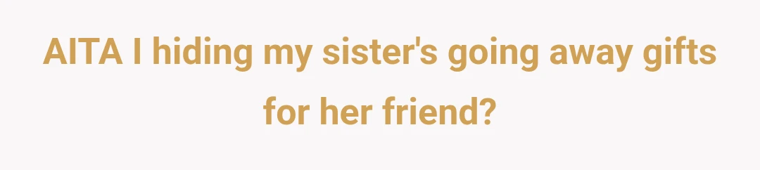 AITA I hiding my sister's going away gifts for her friend?