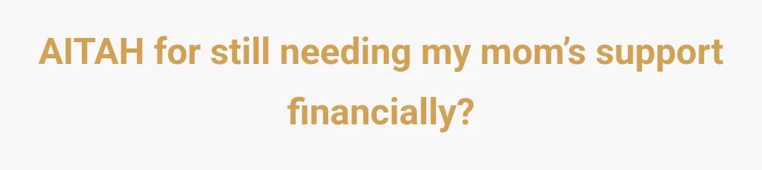 AITAH for still needing my mom’s support financially?