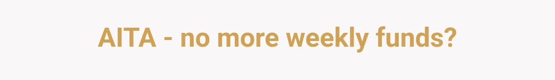 AITA - no more weekly funds?