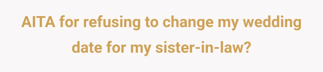 AITA for refusing to change my wedding date for my sister-in-law?