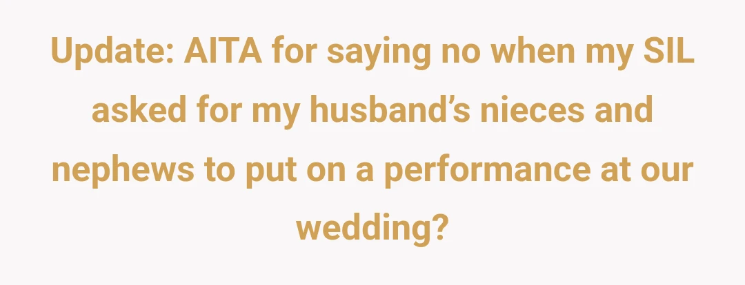 Update: AITA for saying no when my SIL asked for my husband’s nieces and nephews to put on a performance at our wedding?