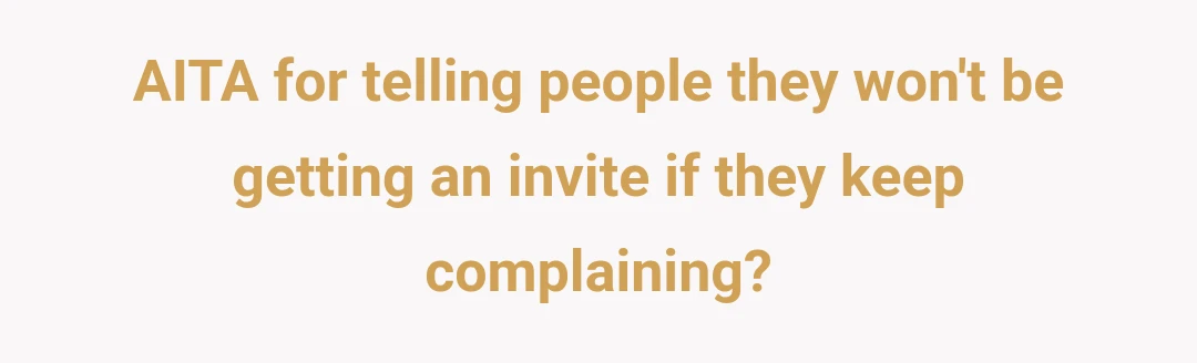 AITA for telling people they won't be getting an invite if they keep complaining?