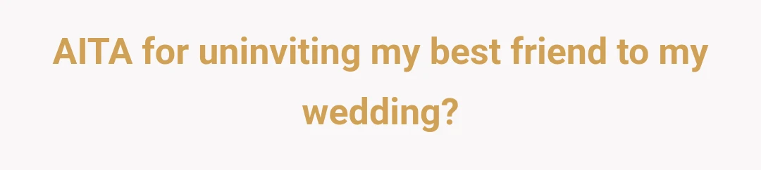 AITA for uninviting my best friend to my wedding?