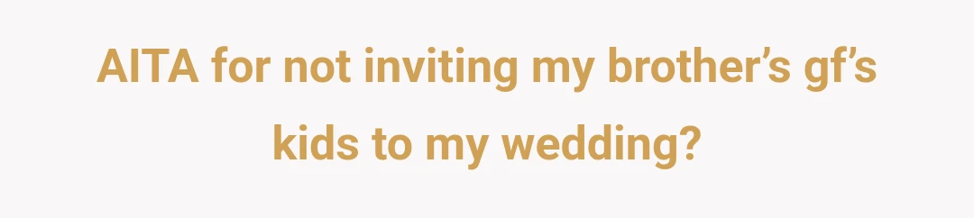 AITA for not inviting my brother’s gf’s kids to my wedding?