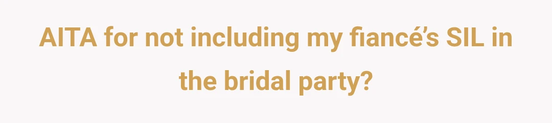 AITA for not including my fiancé’s SIL in the bridal party?
