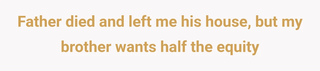 Father died and left me his house, but my brother wants half the equity