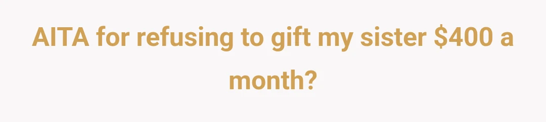AITA for refusing to gift my sister $400 a month?