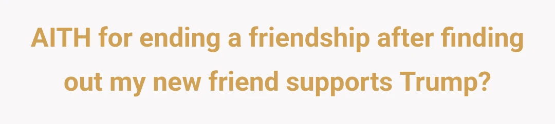 AITH for ending a friendship after finding out my new friend supports Trump?