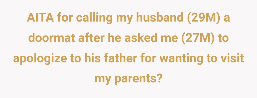 AITA for calling my husband (29M) a doormat after he asked me (27M) to apologize to his father for wanting to visit my parents?