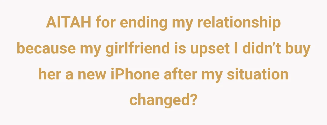 AITAH for ending my relationship because my girlfriend is upset I didn’t buy her a new iPhone after my situation changed?
