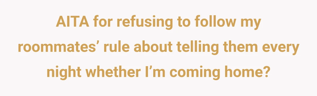 AITA for refusing to follow my roommates’ rule about telling them every night whether I’m coming home?