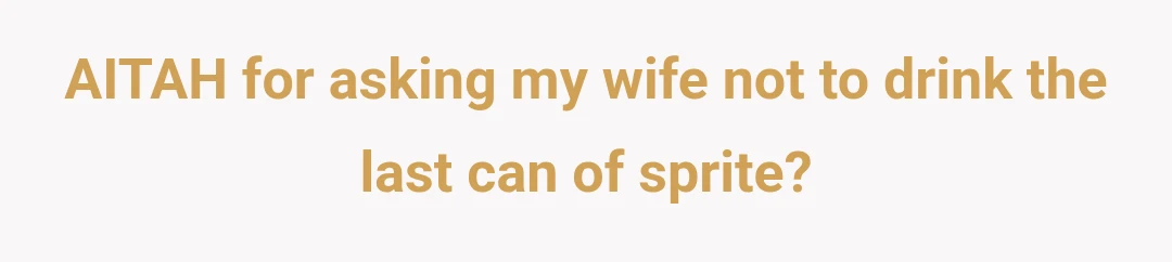 AITAH for asking my wife not to drink the last can of sprite?