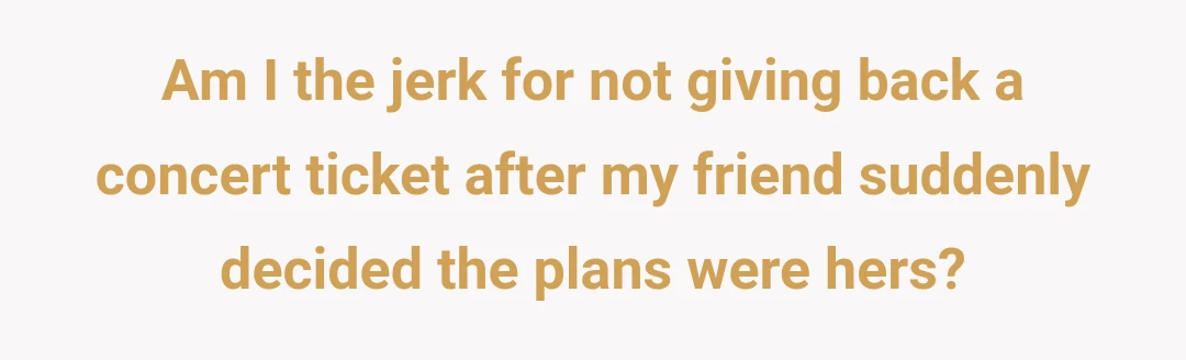 Am I the jerk for not giving back a concert ticket after my friend suddenly decided the plans were hers?