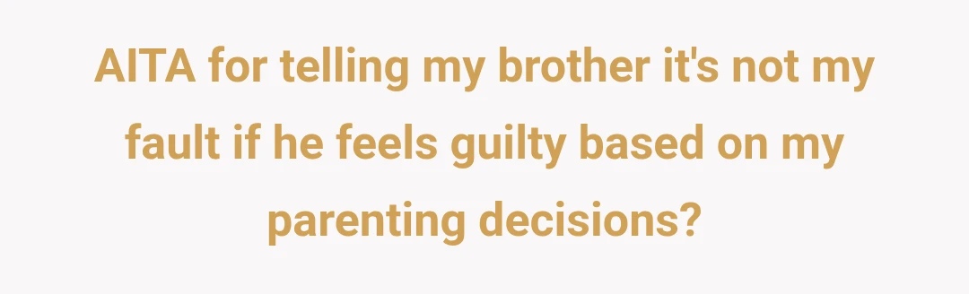 AITA for telling my brother it's not my fault if he feels guilty based on my parenting decisions?